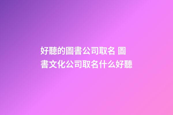 好聽的圖書公司取名 圖書文化公司取名什么好聽-第1張-公司起名-玄機派